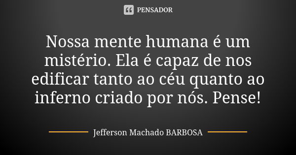 Nossa mente humana é um mistério. Ela é capaz de nos edificar tanto ao céu quanto ao inferno criado por nós. Pense!... Frase de Jefferson Machado Barbosa.