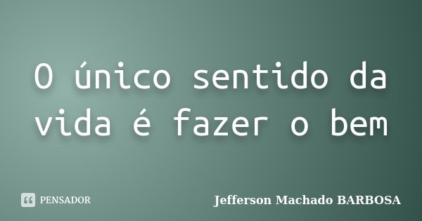 O único sentido da vida é fazer o bem... Frase de Jefferson Machado Barbosa.