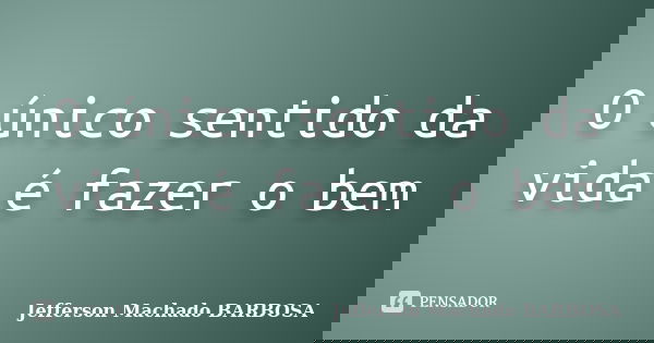 O único sentido da vida é fazer o bem... Frase de Jefferson Machado Barbosa.