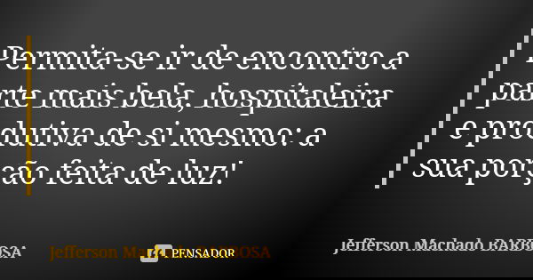 Permita-se ir de encontro a parte mais bela, hospitaleira e produtiva de si mesmo: a sua porção feita de luz!... Frase de Jefferson Machado Barbosa.