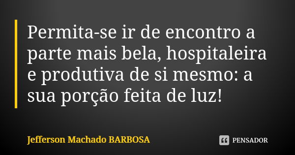 Permita-se ir de encontro a parte mais bela, hospitaleira e produtiva de si mesmo: a sua porção feita de luz!... Frase de Jefferson Machado Barbosa.