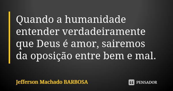 Quando a humanidade entender verdadeiramente que Deus é amor, sairemos da oposição entre bem e mal.... Frase de Jefferson Machado Barbosa.