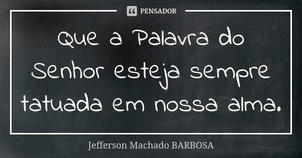 Que a Palavra do Senhor esteja sempre tatuada em nossa alma.... Frase de Jefferson Machado Barbosa.