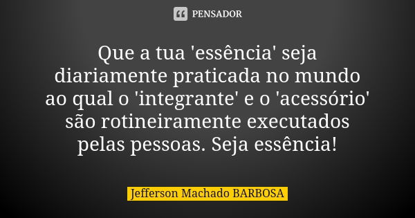 Que a tua 'essência' seja diariamente praticada no mundo ao qual o 'integrante' e o 'acessório' são rotineiramente executados pelas pessoas. Seja essência!... Frase de Jefferson Machado Barbosa.