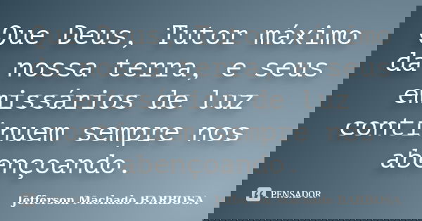Que Deus, Tutor máximo da nossa terra, e seus emissários de luz continuem sempre nos abençoando.... Frase de Jefferson Machado Barbosa.