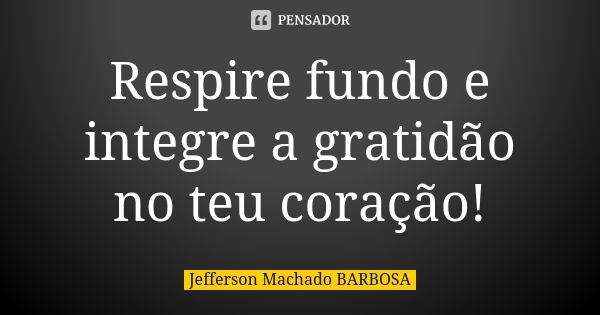 Respire fundo e integre a gratidão no teu coração!... Frase de Jefferson Machado Barbosa.