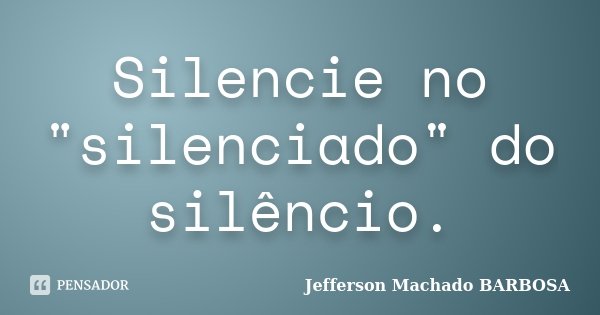 Silencie no "silenciado" do silêncio.... Frase de Jefferson Machado Barbosa.