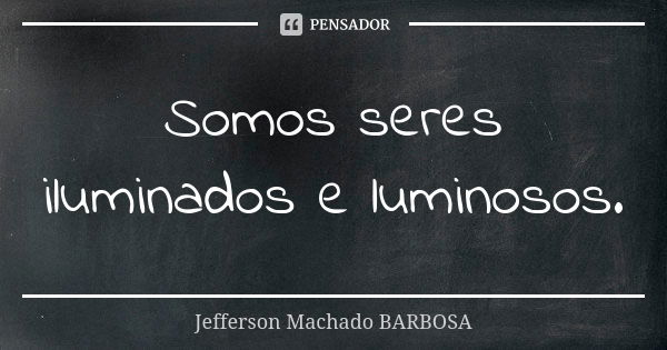 Somos seres iluminados e luminosos.... Frase de Jefferson Machado Barbosa.