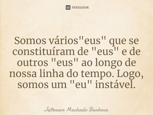 ⁠Somos vários "eus" que se constituíram de "eus" e de outros "eus" ao longo de nossa linha do tempo. Logo, somos um "eu"... Frase de Jefferson Machado BARBOSA.