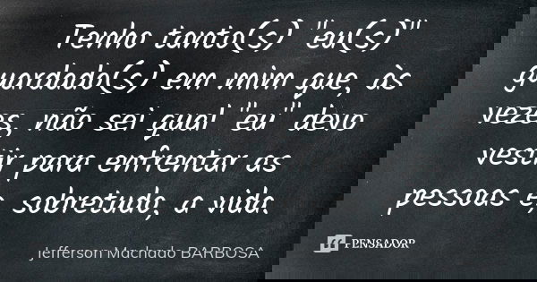 Tenho tanto(s) "eu(s)" guardado(s) em mim que, às vezes, não sei qual "eu" devo vestir para enfrentar as pessoas e, sobretudo, a vida.... Frase de Jefferson Machado Barbosa.