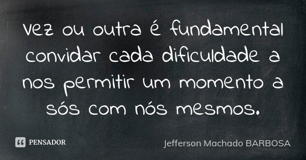 Vez ou outra é fundamental convidar cada dificuldade a nos permitir um momento a sós com nós mesmos.... Frase de Jefferson Machado Barbosa.