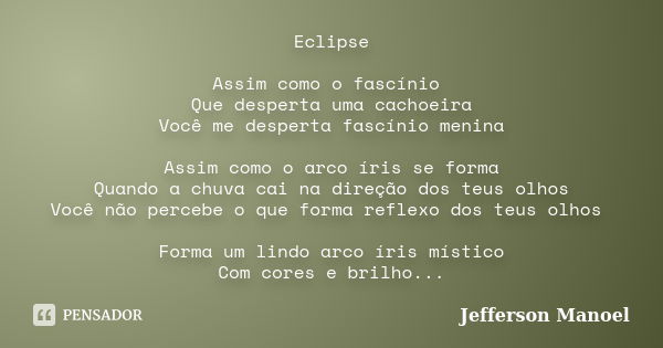 Eclipse Assim como o fascínio Que desperta uma cachoeira Você me desperta fascínio menina Assim como o arco íris se forma Quando a chuva cai na direção dos teus... Frase de Jefferson Manoel.