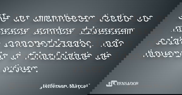 Se ao amanhecer todos os nossos sonhos tivessem sido concretizados, não haveria à finalidade de viver.... Frase de Jefferson Marçal.