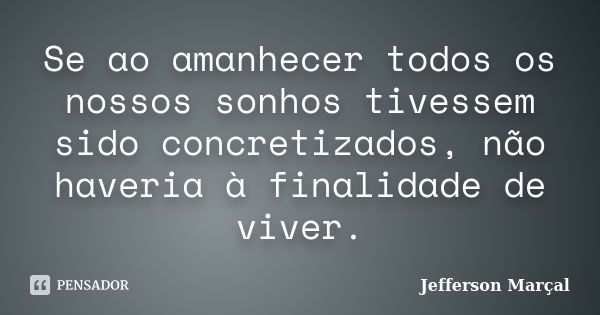 Se ao amanhecer todos os nossos sonhos tivessem sido concretizados, não haveria à finalidade de viver.... Frase de Jefferson Marçal.