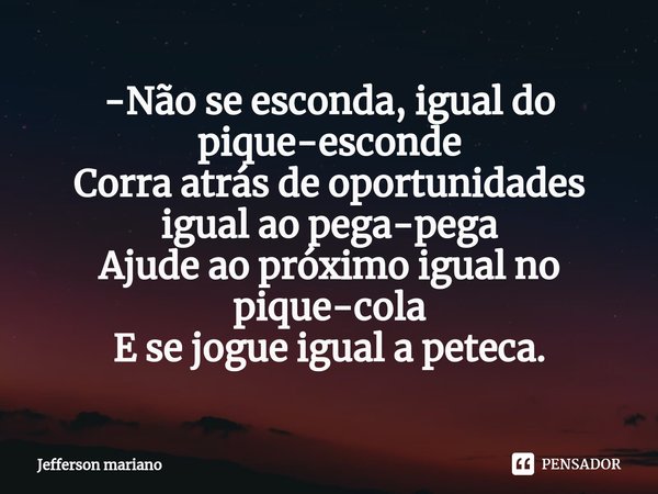 -⁠Não se esconda, igual do pique-esconde
Corra atrás de oportunidades igual ao pega-pega
Ajude ao próximo igual no pique-cola
E se jogue igual a peteca.... Frase de Jefferson mariano.