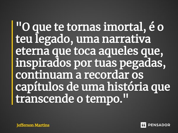⁠"O que te tornas imortal, é o teu legado, uma narrativa eterna que toca aqueles que, inspirados por tuas pegadas, continuam a recordar os capítulos de uma... Frase de Jefferson Martins.