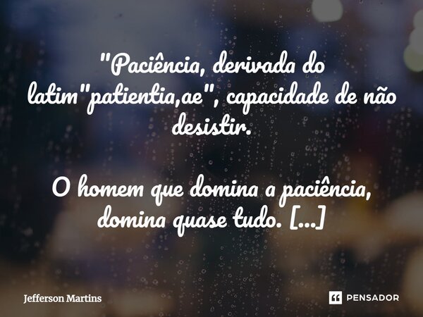 "Paciência, derivada do latim "patientia,ae", capacidade de não desistir. O homem que domina a paciência, domina quase tudo. Uma negociação impor... Frase de Jefferson Martins.