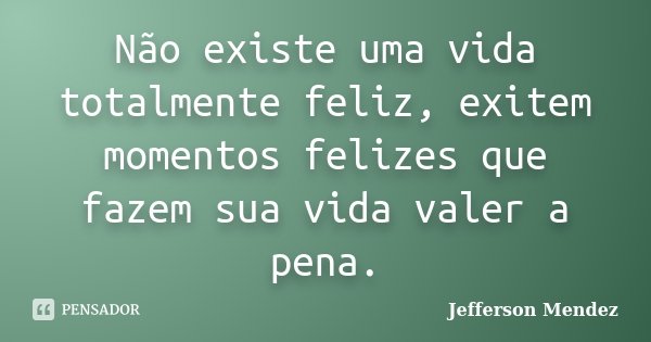 Não existe uma vida totalmente feliz, exitem momentos felizes que fazem sua vida valer a pena.... Frase de Jefferson Mendez.
