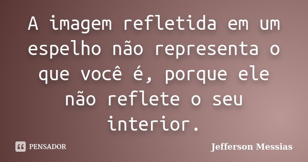 A imagem refletida em um espelho não representa o que você é, porque ele não reflete o seu interior.... Frase de Jefferson Messias.