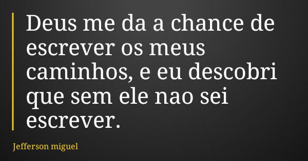 Deus me da a chance de escrever os meus caminhos, e eu descobri que sem ele nao sei escrever.... Frase de Jefferson miguel.