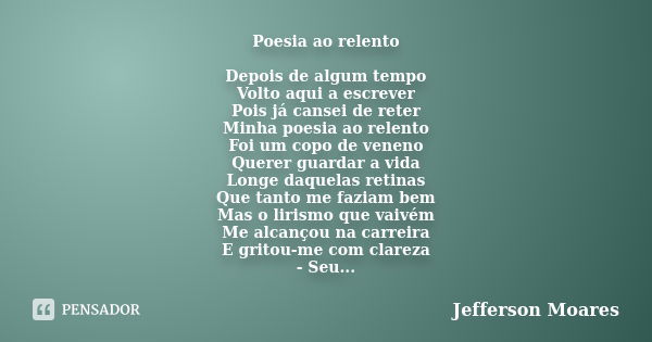 Poesia ao relento Depois de algum tempo Volto aqui a escrever Pois já cansei de reter Minha poesia ao relento Foi um copo de veneno Querer guardar a vida Longe ... Frase de Jefferson Moares.