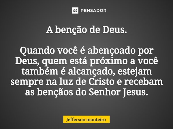 ⁠A benção de Deus. Quando você é abençoado por Deus, quem está próximo a você também é alcançado, estejam sempre na luz de Cristo e recebam as bençãos do Senhor... Frase de Jefferson monteiro.