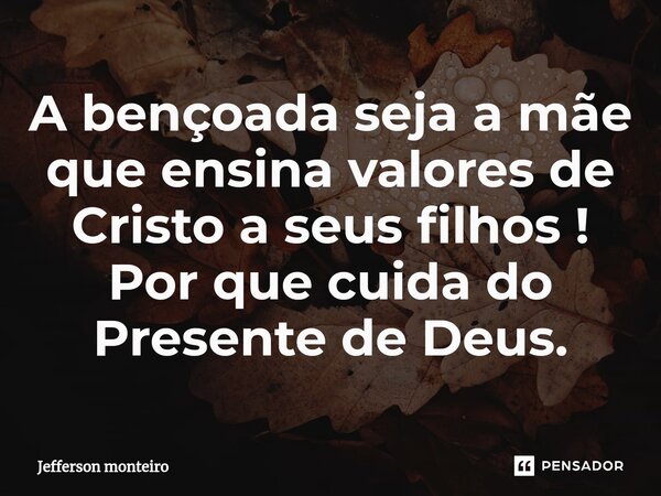 ⁠A bençoada seja a mãe que ensina valores de Cristo a seus filhos !
Por que cuida do Presente de Deus.... Frase de Jefferson monteiro.