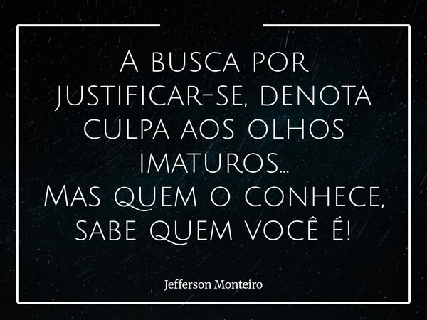 A busca por justificar-se, denota culpa aos olhos imaturos... Mas quem o conhece, sabe quem você é!... Frase de Jefferson Monteiro.