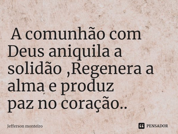 ⁠ A comunhão com Deus aniquila a solidão ,Regenera a alma e produz paz no coração..... Frase de Jefferson monteiro.