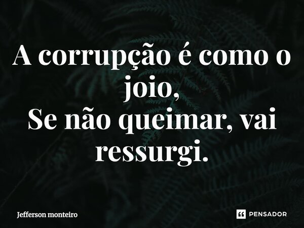 ⁠A corrupção é como o joio, Se não queimar, vai ressurgir.... Frase de Jefferson monteiro.