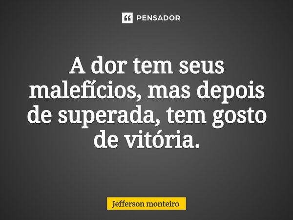 ⁠A dor tem seus malefícios, mas depois de superada, tem gosto de vitória.... Frase de Jefferson monteiro.