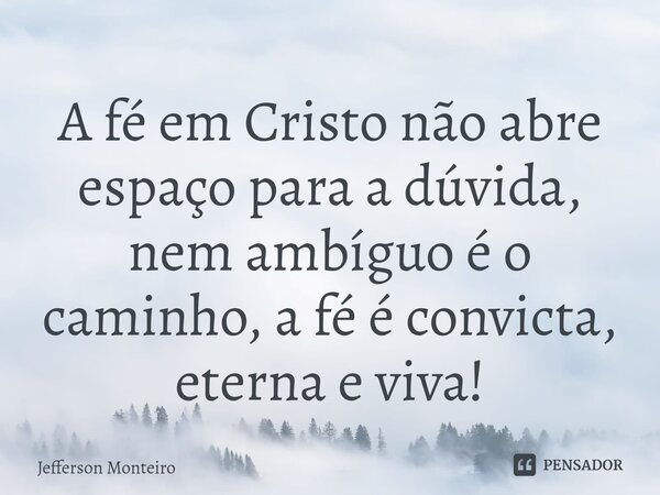 ⁠A fé em Cristo não abre espaço para a dúvida, nem ambíguo é o caminho, a fé é convicta, eterna e viva!... Frase de Jefferson monteiro.