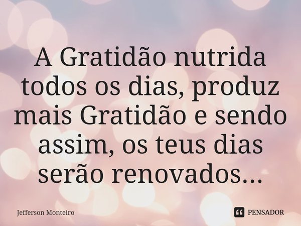 ⁠A Gratidão nutrida todos os dias, produz mais Gratidão e sendo assim, os teus dias serão renovados...... Frase de Jefferson monteiro.