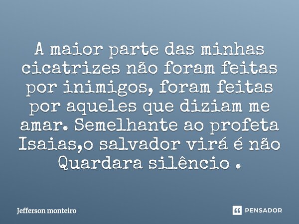⁠A maior parte das minhas cicatrizes não foram feitas por inimigos, foram feitas por aqueles que diziam me amar. Semelhante ao profeta Isaias,o salvador virá é ... Frase de Jefferson monteiro.