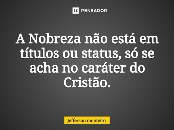 ⁠A Nobreza não está em títulos ou status, só se acha no caráter do Cristão.... Frase de Jefferson monteiro.
