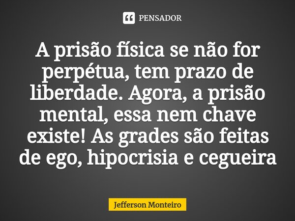 ⁠A prisão física se não for perpétua, tem prazo de liberdade. Agora, a prisão mental, essa nem chave existe! As grades são feitas de ego, hipocrisia e cegueira... Frase de Jefferson monteiro.