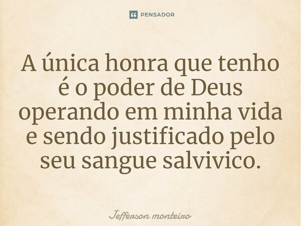 ⁠A única honra que tenho é o poder de Deus operando em minha vida e sendo justificado pelo seu sangue salvivico.... Frase de Jefferson monteiro.