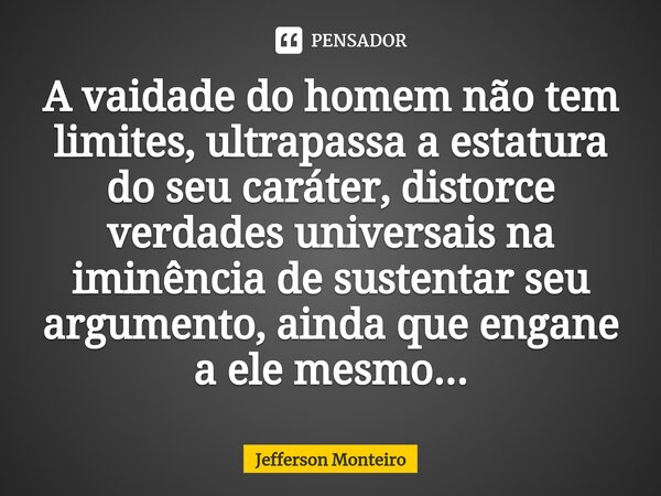 ⁠A vaidade do homem não tem limites, ultrapassa a estatura do seu caráter, distorce verdades universais na iminência de sustentar seu argumento, ainda que engan... Frase de Jefferson monteiro.