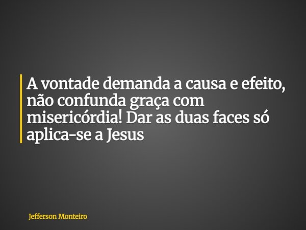 A vontade demanda a causa e efeito, não confunda graça com misericórdia! Dar as duas faces só aplica-se a Jesus... Frase de Jefferson Monteiro.