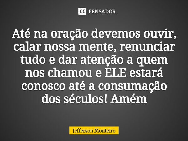 ⁠Até na oração devemos ouvir, calar nossa mente, renunciar tudo e dar atenção a quem nos chamou e ELE estará conosco até a consumação dos séculos! Amém... Frase de Jefferson monteiro.