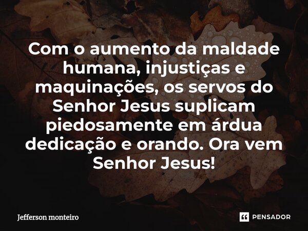 ⁠Com o aumento da maldade humana, injustiças e maquinações, os servos do Senhor Jesus suplicam piedosamente em árdua dedicação e orando. Ora vem Senhor Jesus!... Frase de Jefferson monteiro.