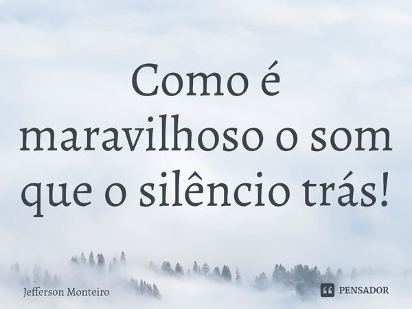 ⁠Como é maravilhoso o som que o silêncio trás!... Frase de Jefferson monteiro.