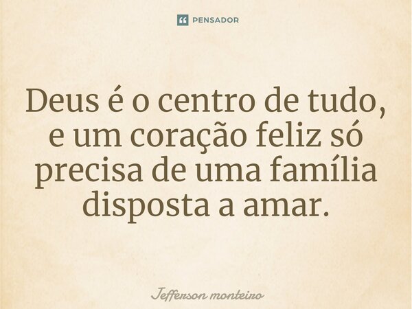 ⁠Deus é o centro de tudo, e um coração feliz só precisa de uma família disposta a amar.... Frase de Jefferson monteiro.