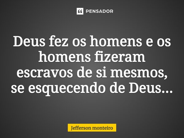 ⁠Deus fez os homens e os homens fizeram escravos de si mesmos, se esquecendo de Deus...... Frase de Jefferson monteiro.