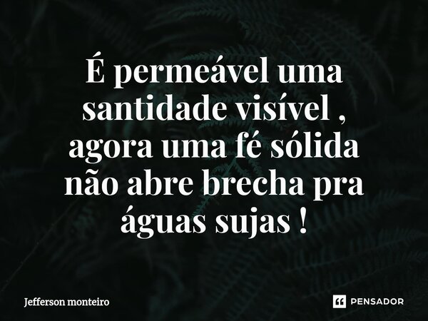 ⁠É permeável uma santidade visível ,
agora uma fé sólida
não abre brecha pra águas sujas !... Frase de Jefferson monteiro.