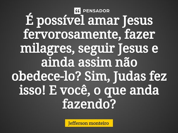 ⁠É possível amar Jesus fervorosamente, fazer milagres, seguir Jesus e ainda assim não obedece-lo? Sim, Judas fez isso! E você, o que anda fazendo?... Frase de Jefferson monteiro.