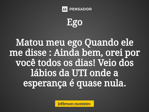 ⁠Ego Matou meu ego Quando ele me disse : Ainda bem, orei por você todos os dias! Veio dos lábios da UTI onde a esperança é quase nula.... Frase de Jefferson monteiro.