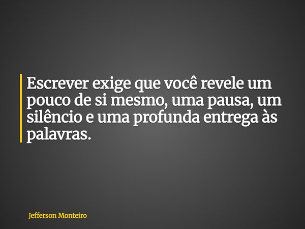 Escrever exige que você revele um pouco de si mesmo, uma pausa, um silêncio e uma profunda entrega às palavras.... Frase de Jefferson Monteiro.