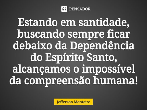 ⁠Estando em santidade, buscando sempre ficar debaixo da Dependência do Espírito Santo, alcançamos o impossível da compreensão humana!... Frase de Jefferson monteiro.