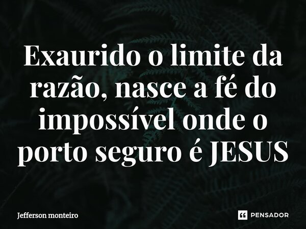 ⁠Exaurido o limite da razão, nasce a fé do impossível onde o porto seguro é JESUS... Frase de Jefferson monteiro.
